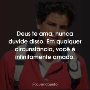 Deus te ama, nunca duvide disso. Em qualquer circunstância, você é infinitamente amado.