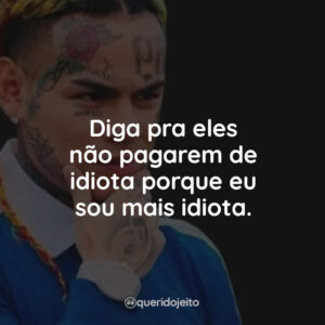 Diga pra eles não pagarem de idiota porque eu sou mais idiota.
