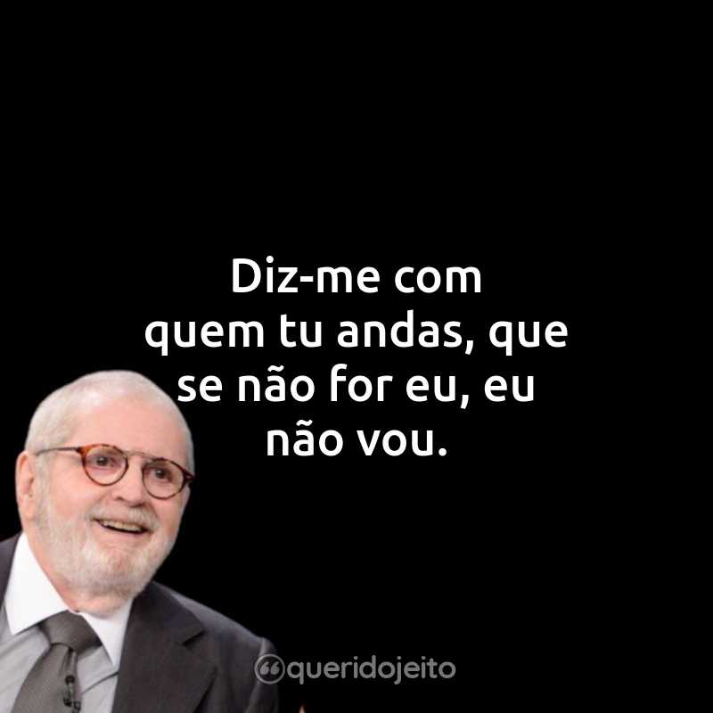 Frases do Jô Soares: Diz-me com quem tu andas, que se não for eu, eu não vou.