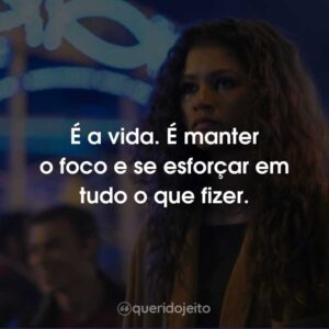 É a vida. É manter o foco e se esforçar em tudo o que fizer.