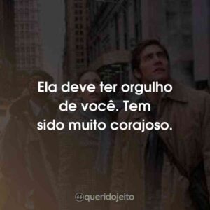 Ela deve ter orgulho de você. Tem sido muito corajoso.
