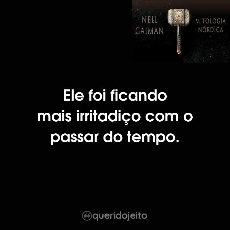 Frases do Livro Mitologia Nórdica: Ele foi ficando mais irritadiço com o passar do tempo.