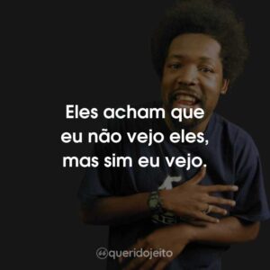 Eles acham que eu não vejo eles, mas sim eu vejo.