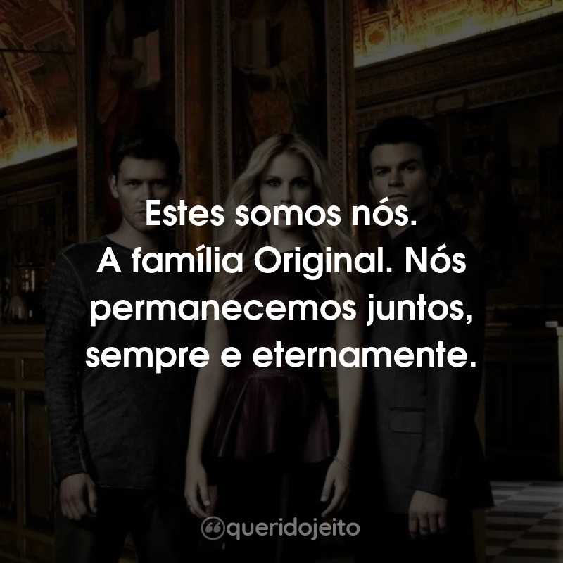 Frases da Série The Originals: Estes somos nós. A família Original. Nós permanecemos juntos, sempre e eternamente.