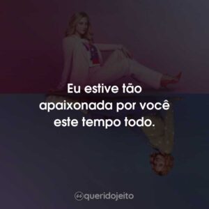 Eu estive tão apaixonada por você este tempo todo.