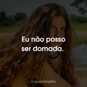 Eu não posso ser domada.