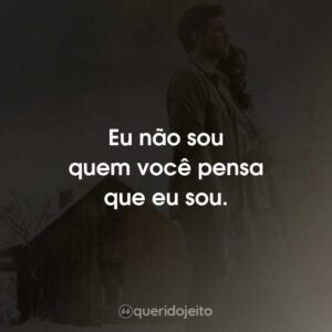 Eu não sou quem você pensa que eu sou.