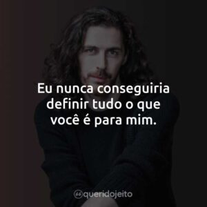 Eu nunca conseguiria definir tudo o que você é para mim.