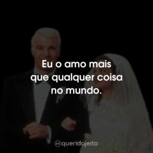 Eu o amo mais que qualquer coisa no mundo.