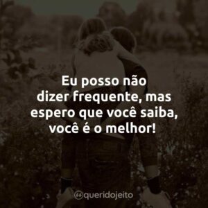 Eu posso não dizer frequente, mas espero que você saiba, você é o melhor!