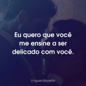 Eu quero que você me ensine a ser delicado com você.