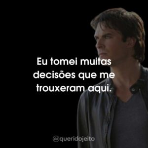 Eu tomei muitas decisões que me trouxeram aqui.
