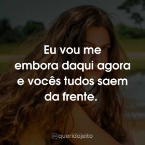 Eu vou me embora daqui agora e vocês tudos saem da frente.