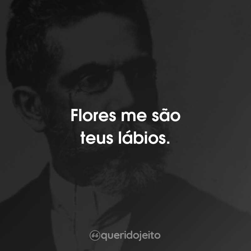 Frases do Machado de Assis: Flores me são teus lábios.