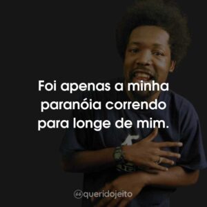 Foi apenas a minha paranóia correndo para longe de mim.