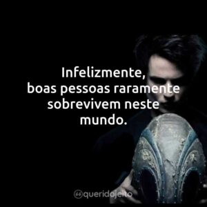 Infelizmente, boas pessoas raramente sobrevivem neste mundo.