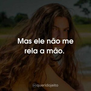 Mas ele não me rela a mão.