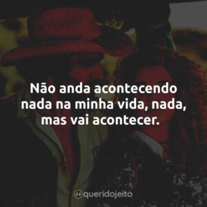 Não anda acontecendo nada na minha vida, nada, mas vai acontecer.