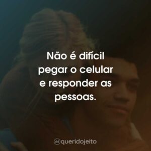 Não é difícil pegar o celular e responder as pessoas.