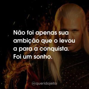 Não foi apenas sua ambição que o levou a para a conquista. Foi um sonho.