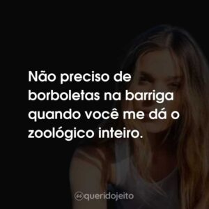 Não preciso de borboletas na barriga quando você me dá o zoológico inteiro.