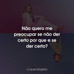 Não quero me preocupar se não der certo por que e se der certo?