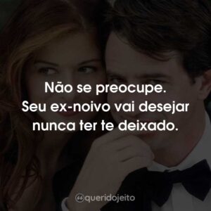 Não se preocupe. Seu ex-noivo vai desejar nunca ter te deixado.