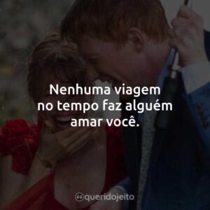 Nenhuma viagem no tempo faz alguém amar você.