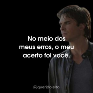 No meio dos meus erros, o meu acerto foi você.