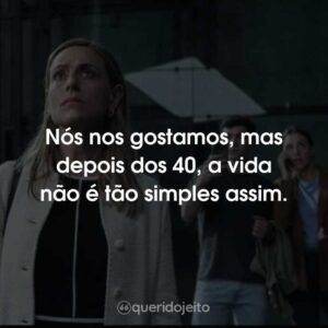 Nós nos gostamos, mas depois dos 40, a vida não é tão simples assim.