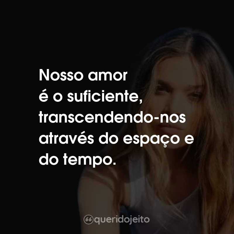 Nosso amor é o suficiente, transcendendo-nos através do espaço e do tempo.