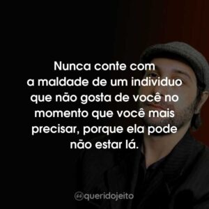 Nunca conte com a maldade de um individuo que não gosta de você no momento que você mais precisar, porque ela pode não estar lá.