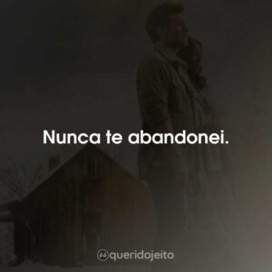 Nunca te abandonei.
