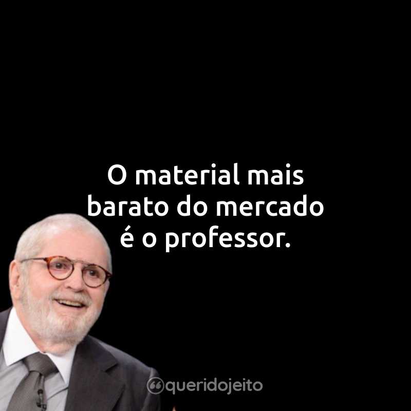 Frases do Jô Soares: O material mais barato do mercado é o professor.