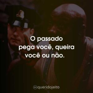 O passado pega você, queira você ou não.