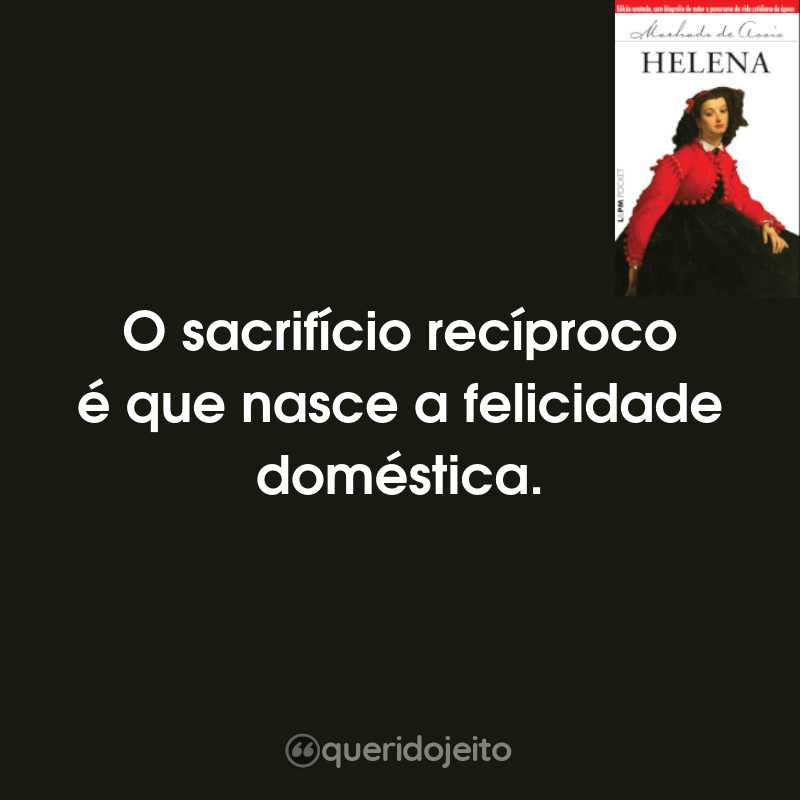 Frases do Livro Helena: O sacrifício recíproco é que nasce a felicidade doméstica.