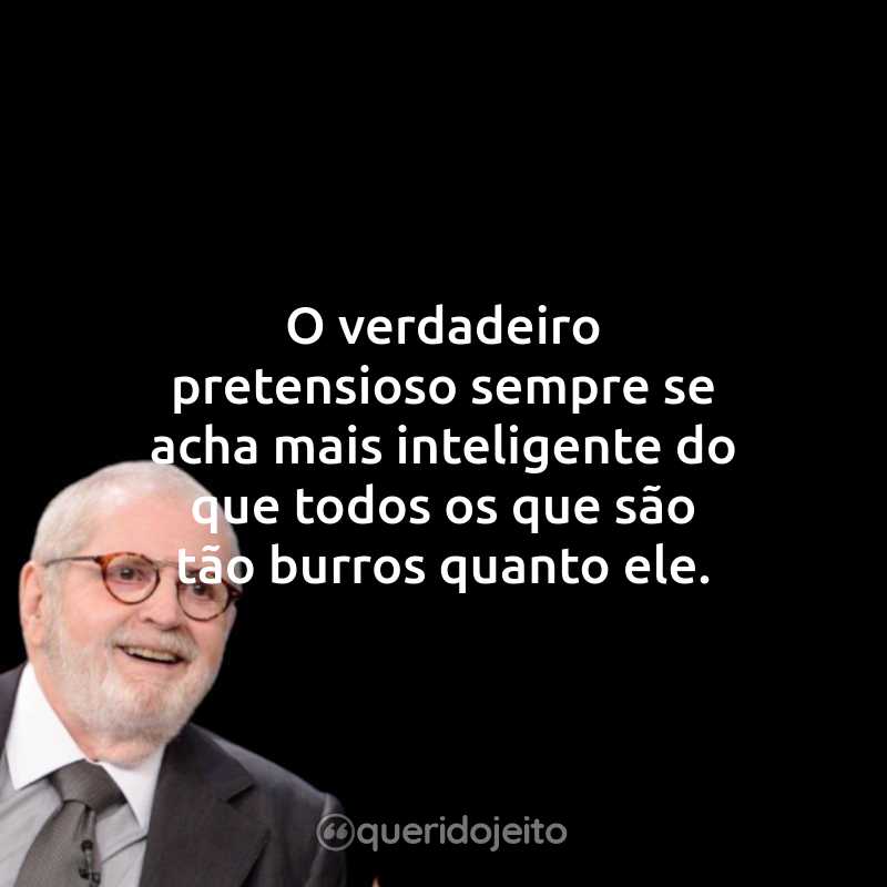 Frases do Jô Soares: O verdadeiro pretensioso sempre se acha mais inteligente do que todos os que são tão burros quanto ele.