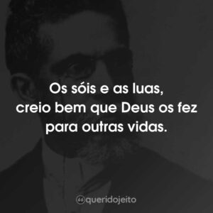 Os sóis e as luas, creio bem que Deus os fez para outras vidas.
