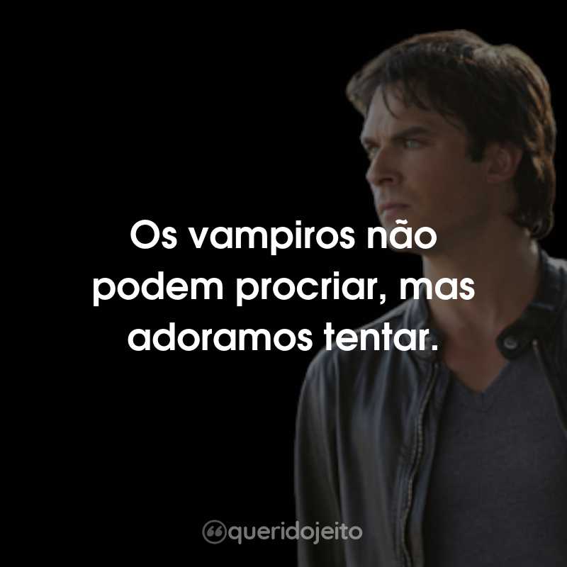 Frases do Damon Salvatore: Os vampiros não podem procriar, mas adoramos tentar.