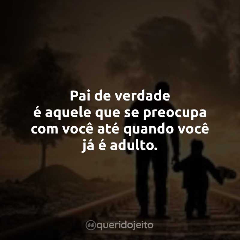 Frases para o Dia dos Pais: Pai de verdade é aquele que se preocupa com você até quando você já é adulto.