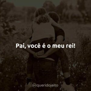 Pai, você é o meu rei!