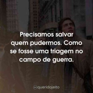 Precisamos salvar quem pudermos. Como se fosse uma triagem no campo de guerra.