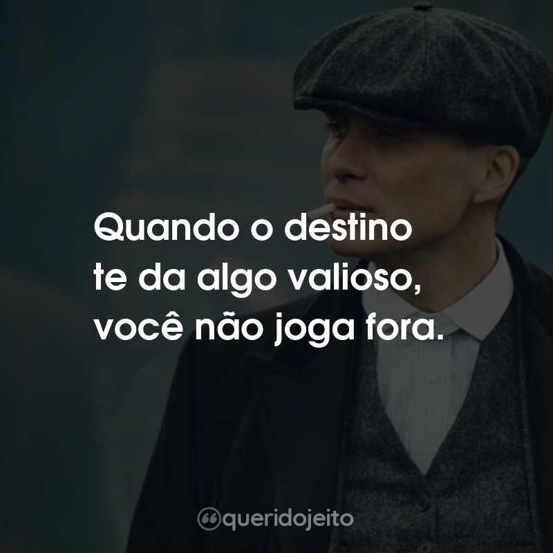 Frases do Thomas Shelby: Quando o destino te da algo valioso, você não joga fora.