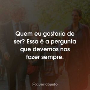 Quem eu gostaria de ser? Essa é a pergunta que devemos nos fazer sempre.