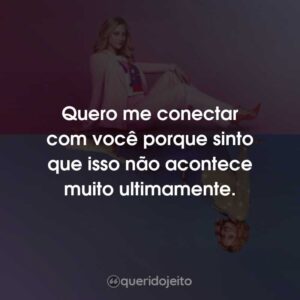Quero me conectar com você porque sinto que isso não acontece muito ultimamente.