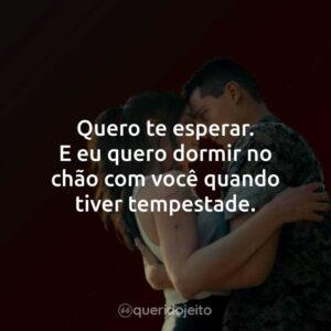 Quero te esperar. E eu quero dormir no chão com você quando tiver tempestade.