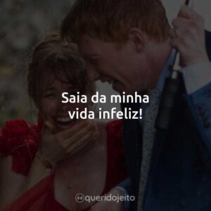 Saia da minha vida infeliz!