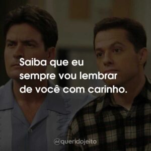 Saiba que eu sempre vou lembrar de você com carinho.