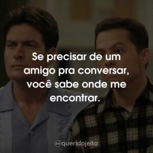 Se precisar de um amigo pra conversar, você sabe onde me encontrar.