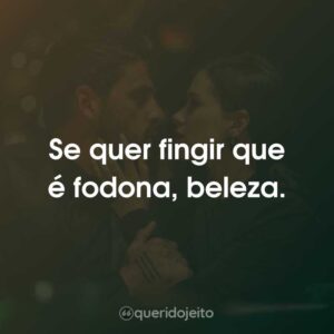 Se quer fingir que é fodona, beleza.